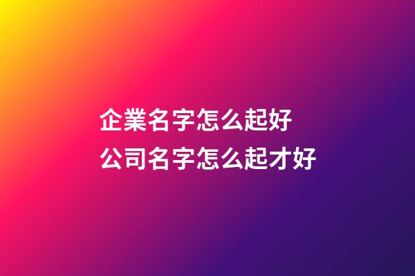 企業名字怎么起好 公司名字怎么起才好-第1張-公司起名-玄機派